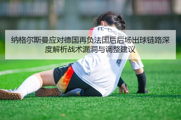 纳格尔斯曼应对德国再负法国后后场出球链路深度解析战术漏洞与调整建议