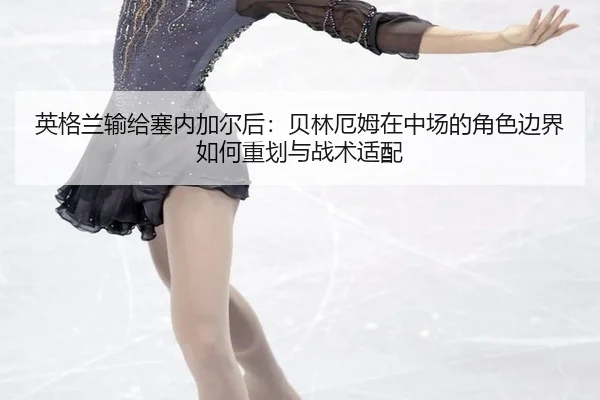 英格兰输给塞内加尔后：贝林厄姆在中场的角色边界如何重划与战术适配